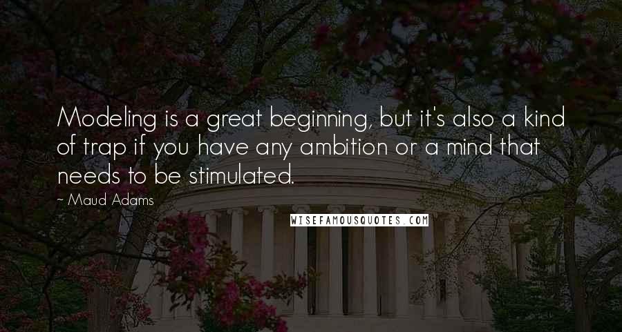 Maud Adams Quotes: Modeling is a great beginning, but it's also a kind of trap if you have any ambition or a mind that needs to be stimulated.