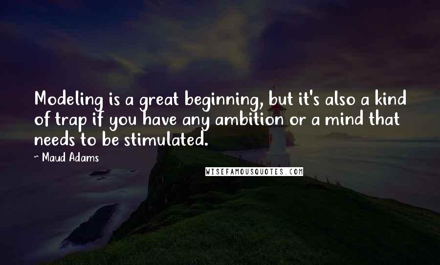 Maud Adams Quotes: Modeling is a great beginning, but it's also a kind of trap if you have any ambition or a mind that needs to be stimulated.