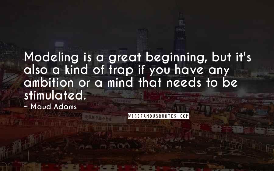 Maud Adams Quotes: Modeling is a great beginning, but it's also a kind of trap if you have any ambition or a mind that needs to be stimulated.