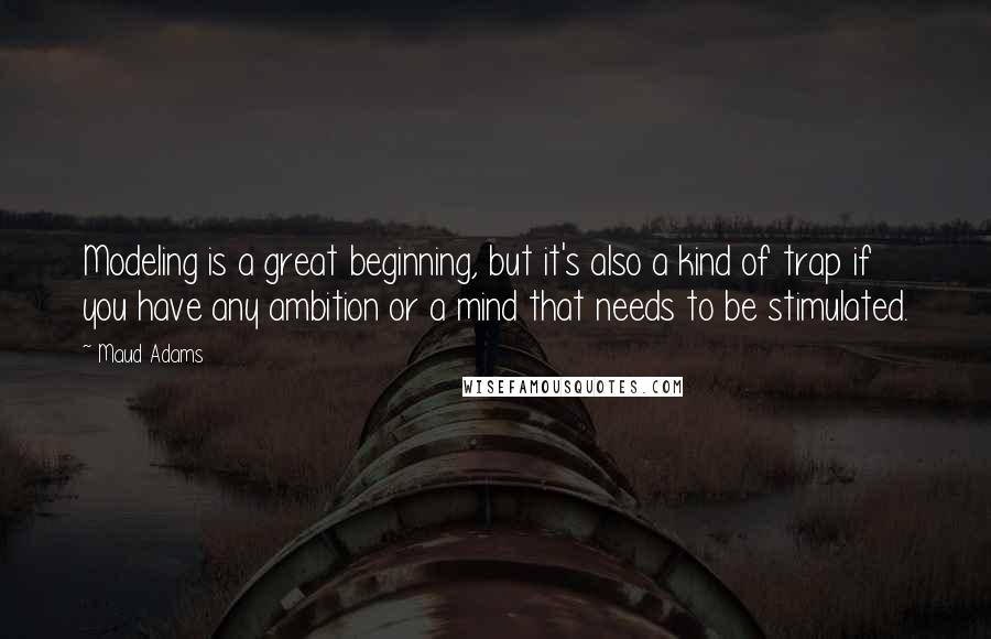 Maud Adams Quotes: Modeling is a great beginning, but it's also a kind of trap if you have any ambition or a mind that needs to be stimulated.