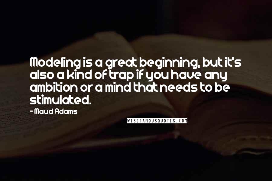 Maud Adams Quotes: Modeling is a great beginning, but it's also a kind of trap if you have any ambition or a mind that needs to be stimulated.