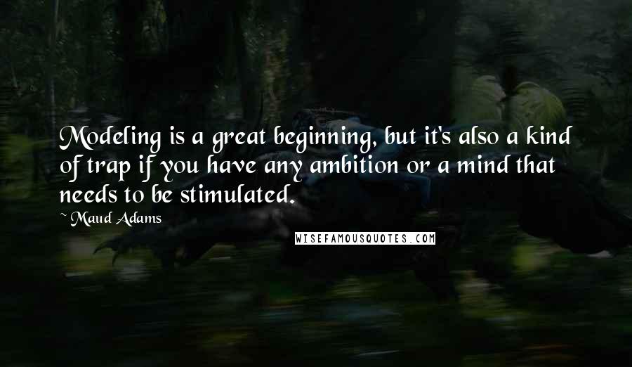 Maud Adams Quotes: Modeling is a great beginning, but it's also a kind of trap if you have any ambition or a mind that needs to be stimulated.