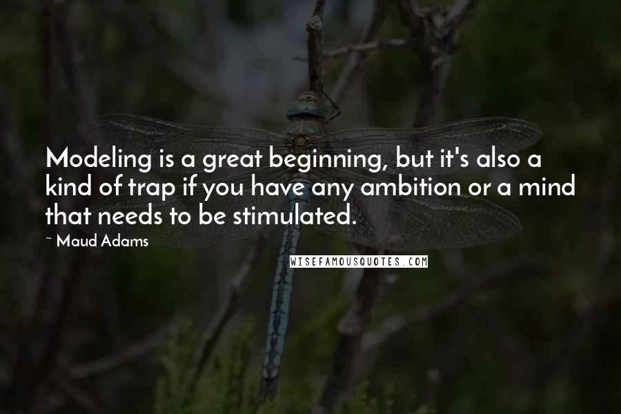 Maud Adams Quotes: Modeling is a great beginning, but it's also a kind of trap if you have any ambition or a mind that needs to be stimulated.