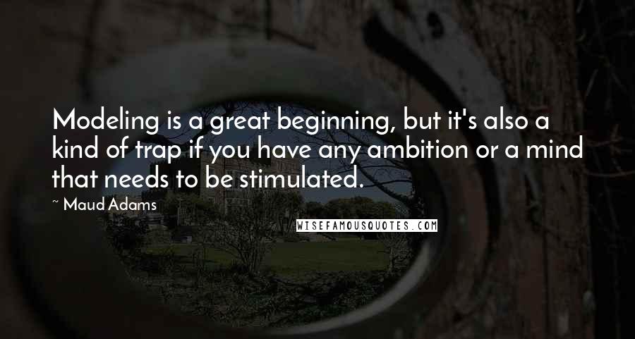 Maud Adams Quotes: Modeling is a great beginning, but it's also a kind of trap if you have any ambition or a mind that needs to be stimulated.