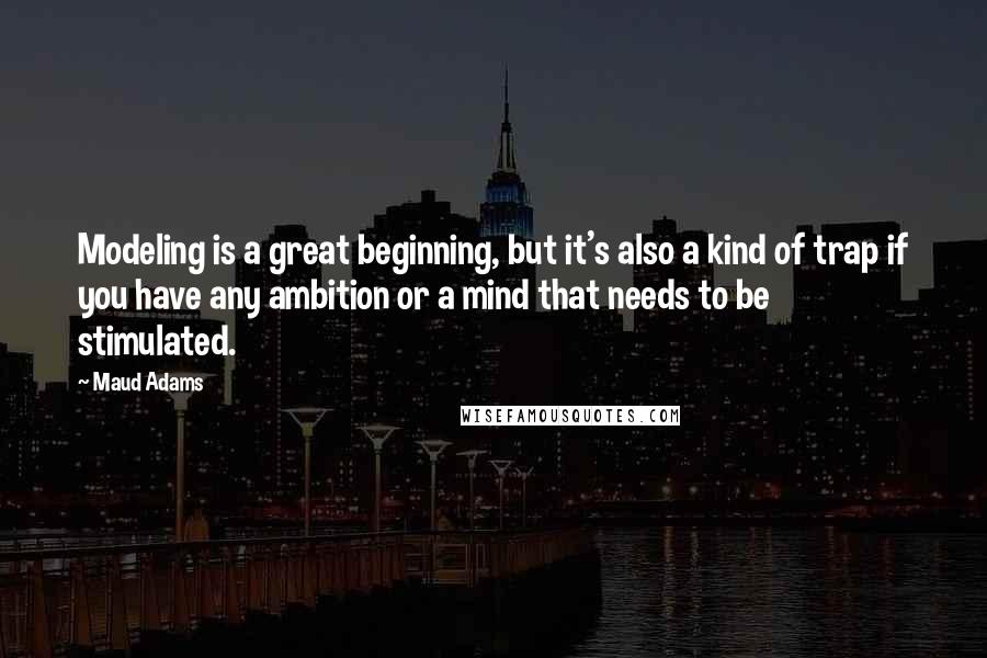 Maud Adams Quotes: Modeling is a great beginning, but it's also a kind of trap if you have any ambition or a mind that needs to be stimulated.