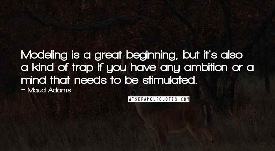 Maud Adams Quotes: Modeling is a great beginning, but it's also a kind of trap if you have any ambition or a mind that needs to be stimulated.