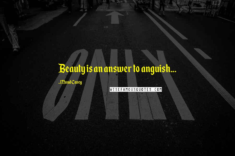 Maud Casey Quotes: Beauty is an answer to anguish...