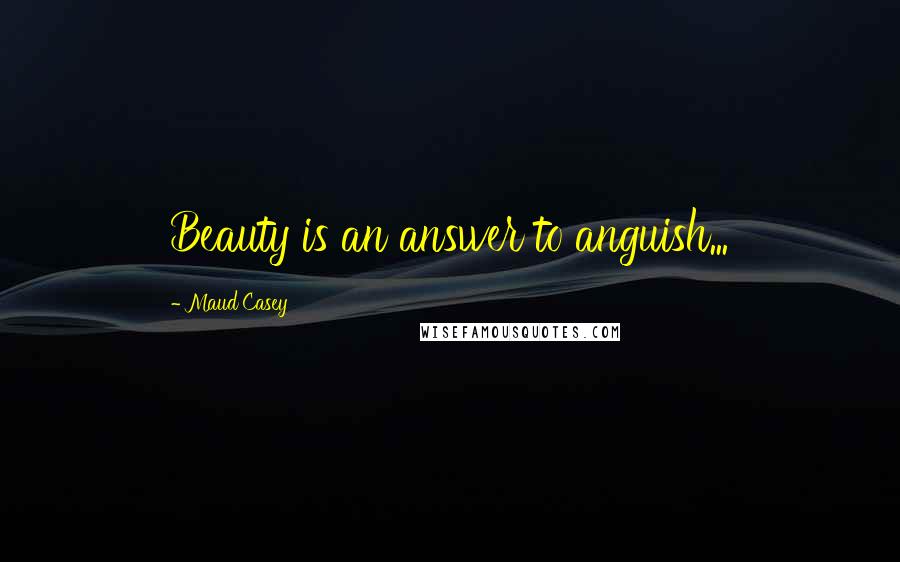 Maud Casey Quotes: Beauty is an answer to anguish...
