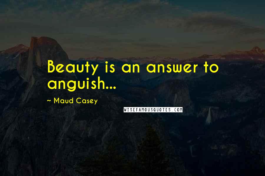 Maud Casey Quotes: Beauty is an answer to anguish...