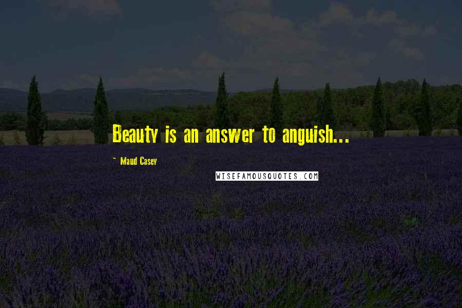 Maud Casey Quotes: Beauty is an answer to anguish...