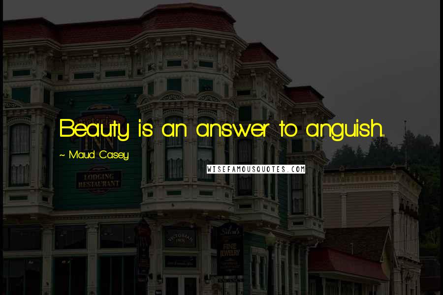Maud Casey Quotes: Beauty is an answer to anguish...