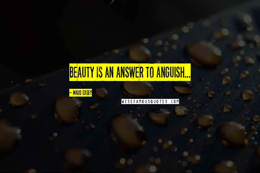 Maud Casey Quotes: Beauty is an answer to anguish...