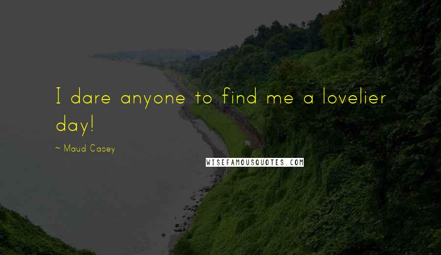 Maud Casey Quotes: I dare anyone to find me a lovelier day!