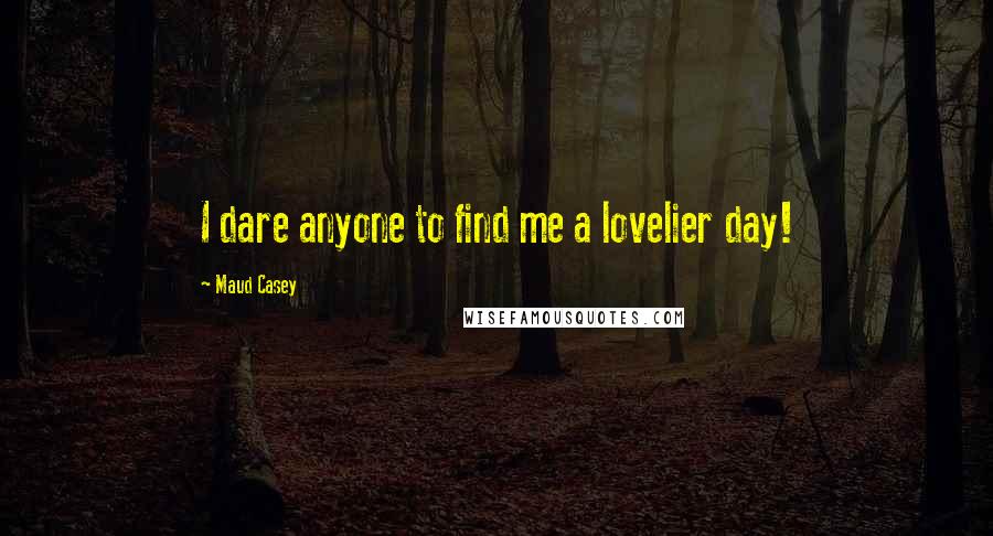 Maud Casey Quotes: I dare anyone to find me a lovelier day!