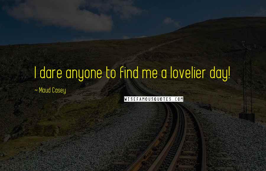 Maud Casey Quotes: I dare anyone to find me a lovelier day!