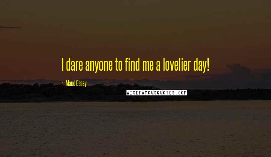 Maud Casey Quotes: I dare anyone to find me a lovelier day!