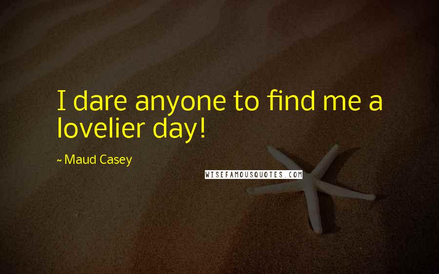 Maud Casey Quotes: I dare anyone to find me a lovelier day!