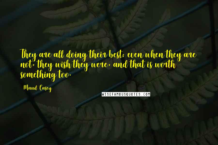 Maud Casey Quotes: They are all doing their best; even when they are not, they wish they were, and that is worth something too.