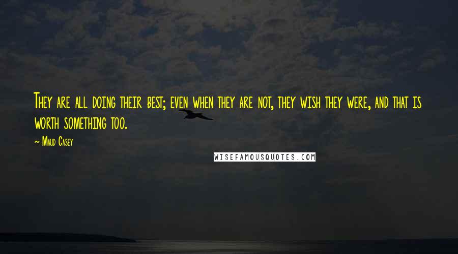 Maud Casey Quotes: They are all doing their best; even when they are not, they wish they were, and that is worth something too.