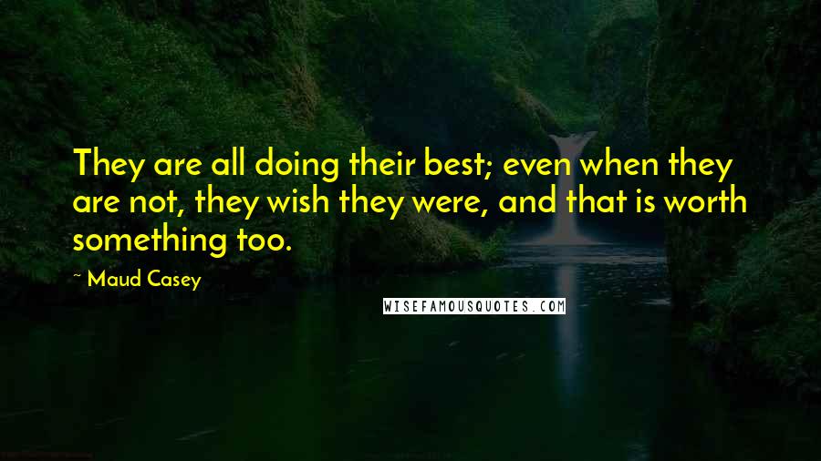 Maud Casey Quotes: They are all doing their best; even when they are not, they wish they were, and that is worth something too.