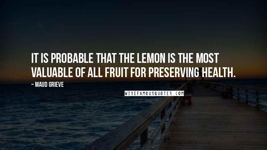 Maud Grieve Quotes: It is probable that the lemon is the most valuable of all fruit for preserving health.