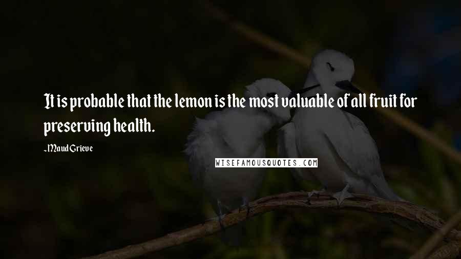 Maud Grieve Quotes: It is probable that the lemon is the most valuable of all fruit for preserving health.