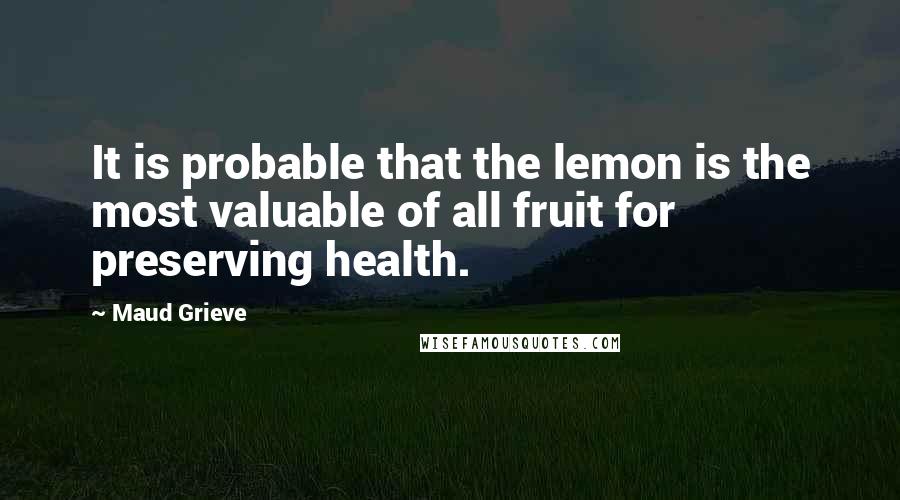 Maud Grieve Quotes: It is probable that the lemon is the most valuable of all fruit for preserving health.