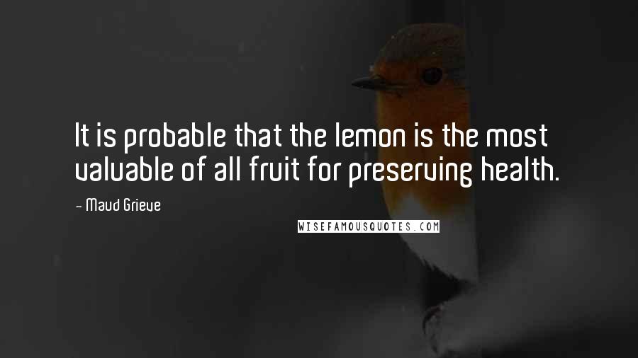 Maud Grieve Quotes: It is probable that the lemon is the most valuable of all fruit for preserving health.