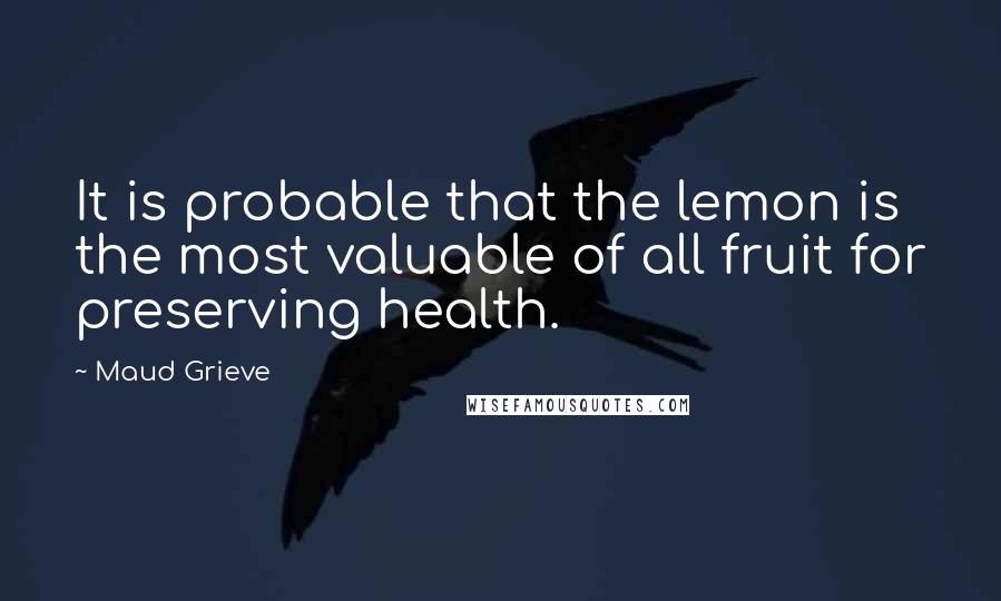 Maud Grieve Quotes: It is probable that the lemon is the most valuable of all fruit for preserving health.