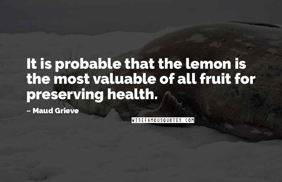 Maud Grieve Quotes: It is probable that the lemon is the most valuable of all fruit for preserving health.