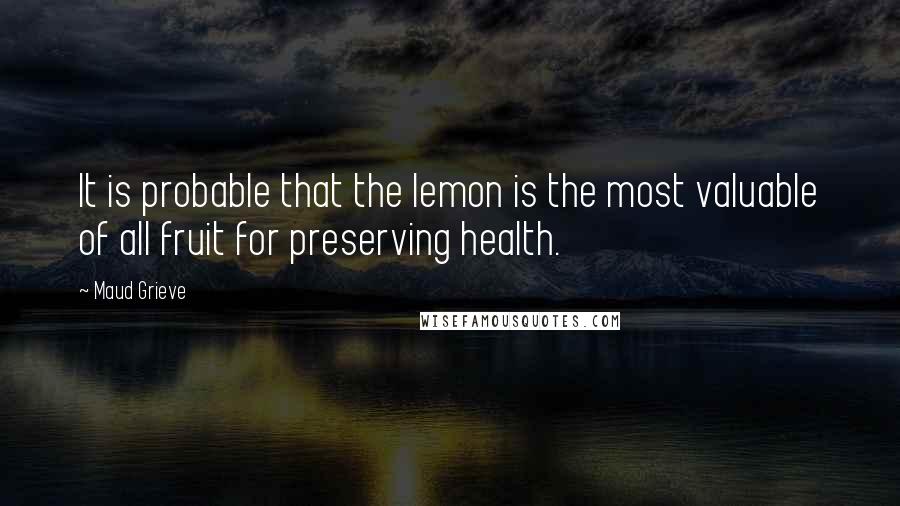 Maud Grieve Quotes: It is probable that the lemon is the most valuable of all fruit for preserving health.