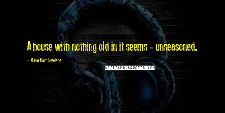 Maud Hart Lovelace Quotes: A house with nothing old in it seems - unseasoned.