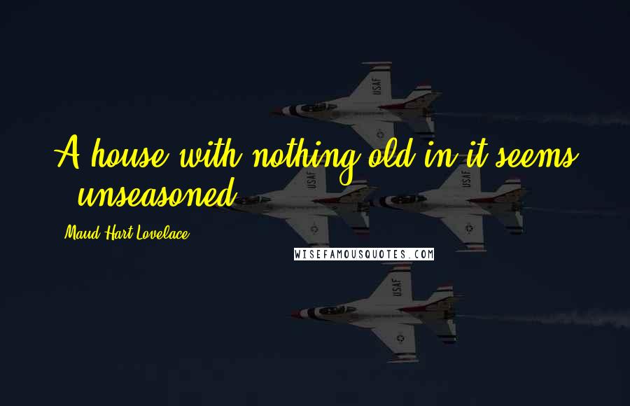 Maud Hart Lovelace Quotes: A house with nothing old in it seems - unseasoned.