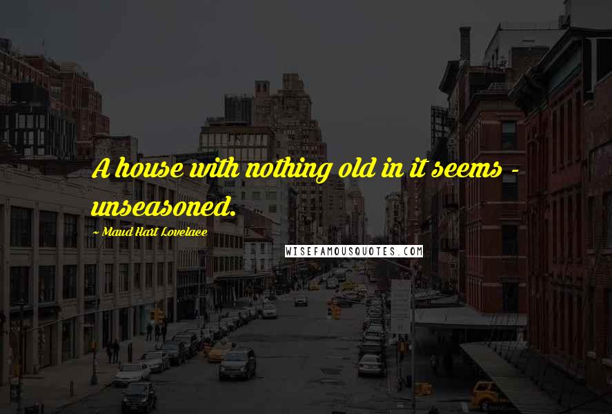 Maud Hart Lovelace Quotes: A house with nothing old in it seems - unseasoned.