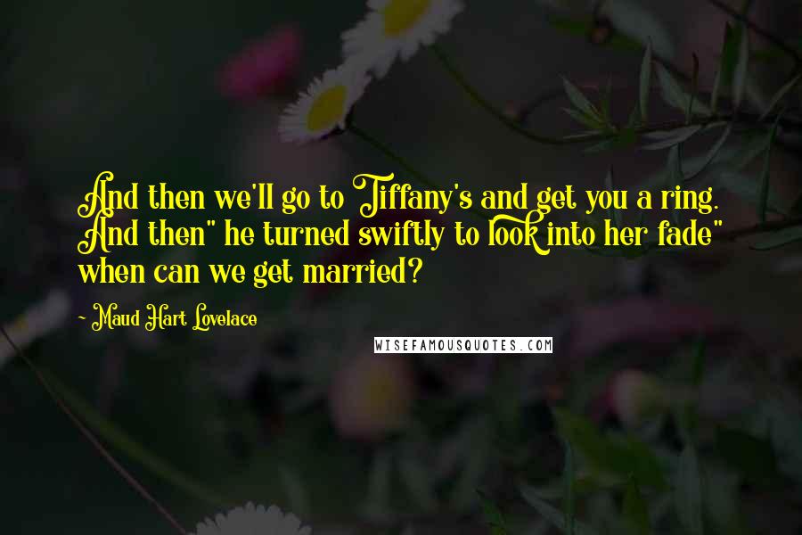 Maud Hart Lovelace Quotes: And then we'll go to Tiffany's and get you a ring. And then" he turned swiftly to look into her fade" when can we get married?