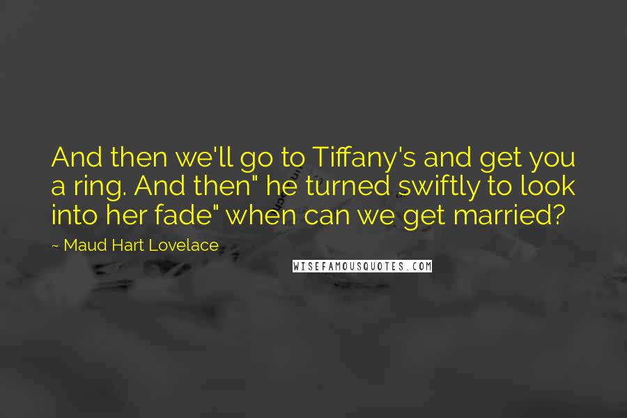 Maud Hart Lovelace Quotes: And then we'll go to Tiffany's and get you a ring. And then" he turned swiftly to look into her fade" when can we get married?