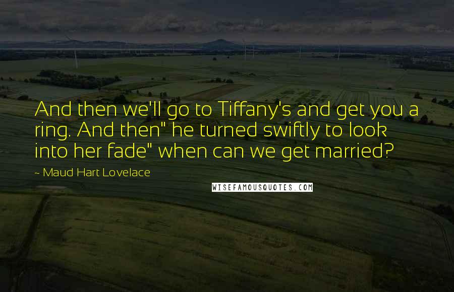 Maud Hart Lovelace Quotes: And then we'll go to Tiffany's and get you a ring. And then" he turned swiftly to look into her fade" when can we get married?