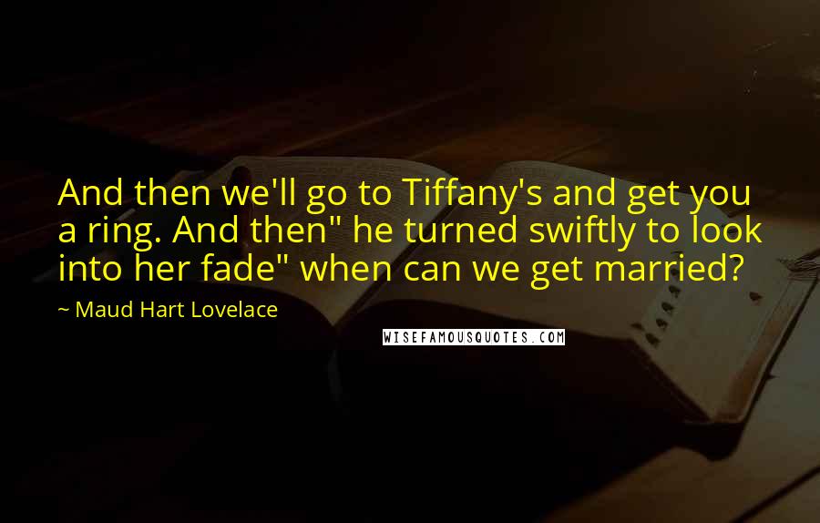 Maud Hart Lovelace Quotes: And then we'll go to Tiffany's and get you a ring. And then" he turned swiftly to look into her fade" when can we get married?