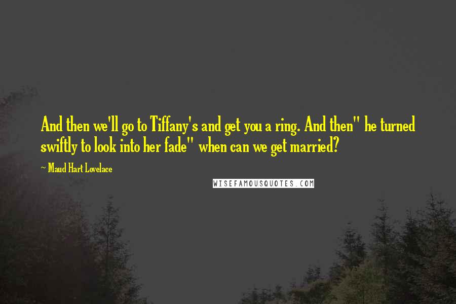 Maud Hart Lovelace Quotes: And then we'll go to Tiffany's and get you a ring. And then" he turned swiftly to look into her fade" when can we get married?