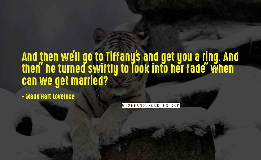 Maud Hart Lovelace Quotes: And then we'll go to Tiffany's and get you a ring. And then" he turned swiftly to look into her fade" when can we get married?