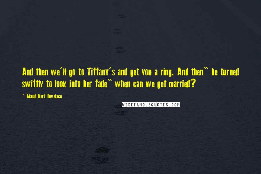 Maud Hart Lovelace Quotes: And then we'll go to Tiffany's and get you a ring. And then" he turned swiftly to look into her fade" when can we get married?