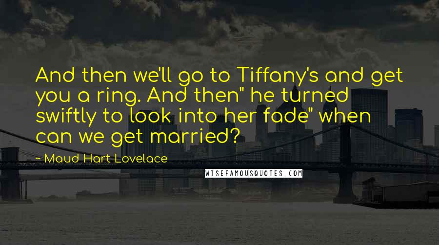 Maud Hart Lovelace Quotes: And then we'll go to Tiffany's and get you a ring. And then" he turned swiftly to look into her fade" when can we get married?