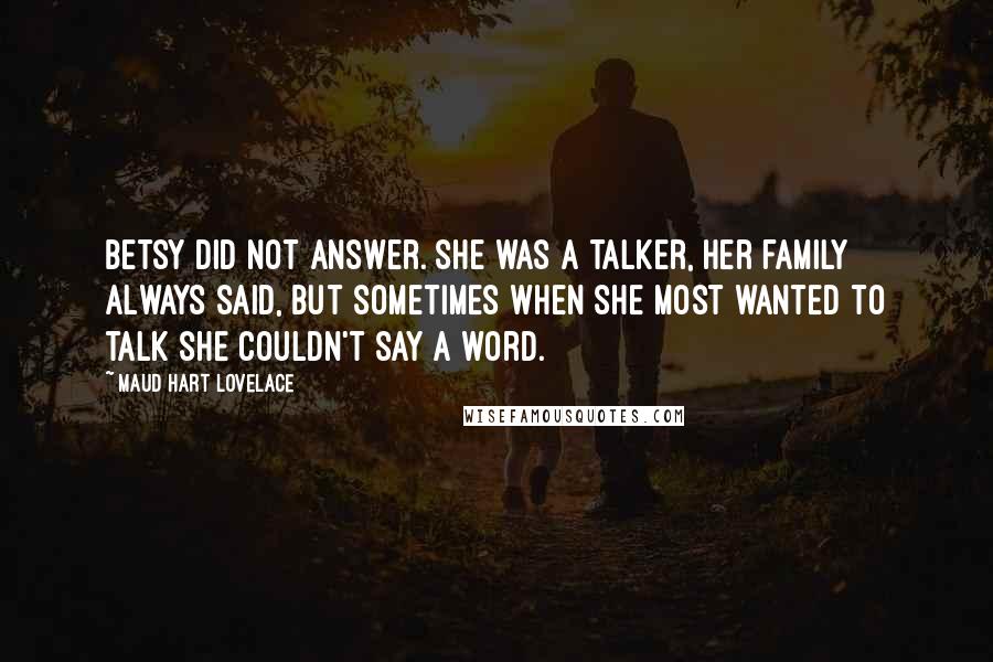 Maud Hart Lovelace Quotes: Betsy did not answer. She was a talker, her family always said, but sometimes when she most wanted to talk she couldn't say a word.