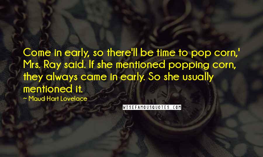 Maud Hart Lovelace Quotes: Come in early, so there'll be time to pop corn,' Mrs. Ray said. If she mentioned popping corn, they always came in early. So she usually mentioned it.