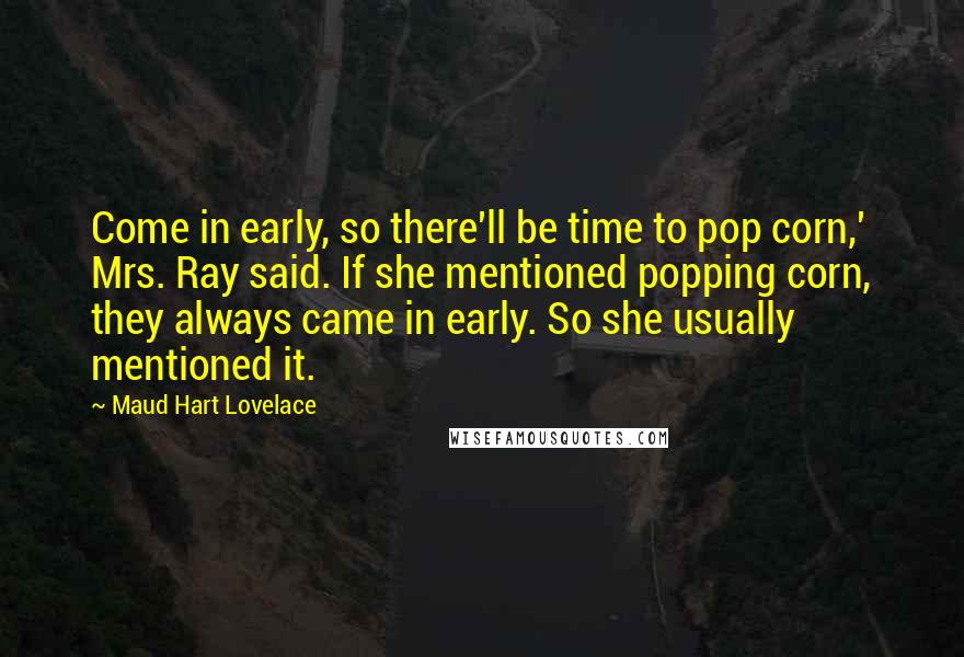 Maud Hart Lovelace Quotes: Come in early, so there'll be time to pop corn,' Mrs. Ray said. If she mentioned popping corn, they always came in early. So she usually mentioned it.