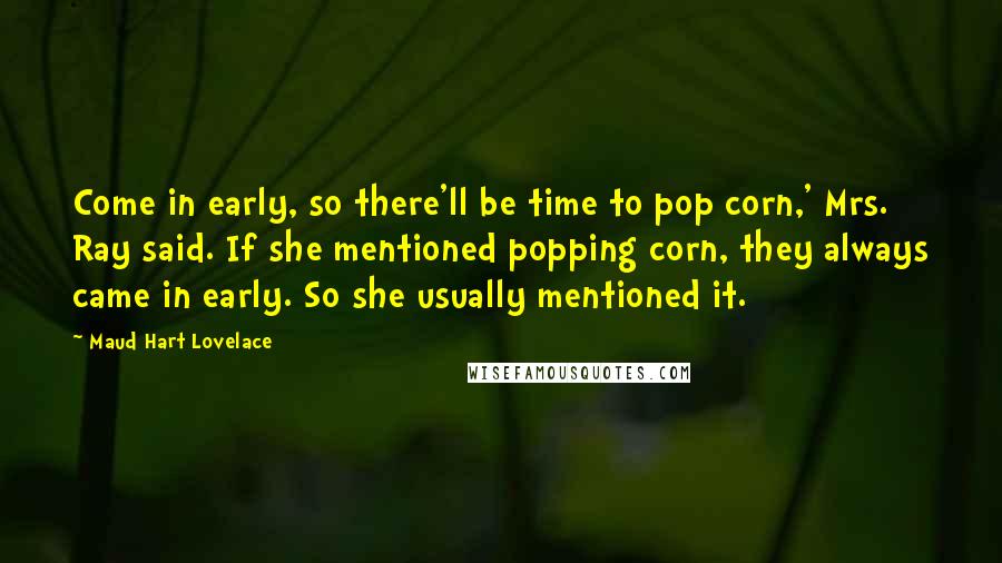 Maud Hart Lovelace Quotes: Come in early, so there'll be time to pop corn,' Mrs. Ray said. If she mentioned popping corn, they always came in early. So she usually mentioned it.