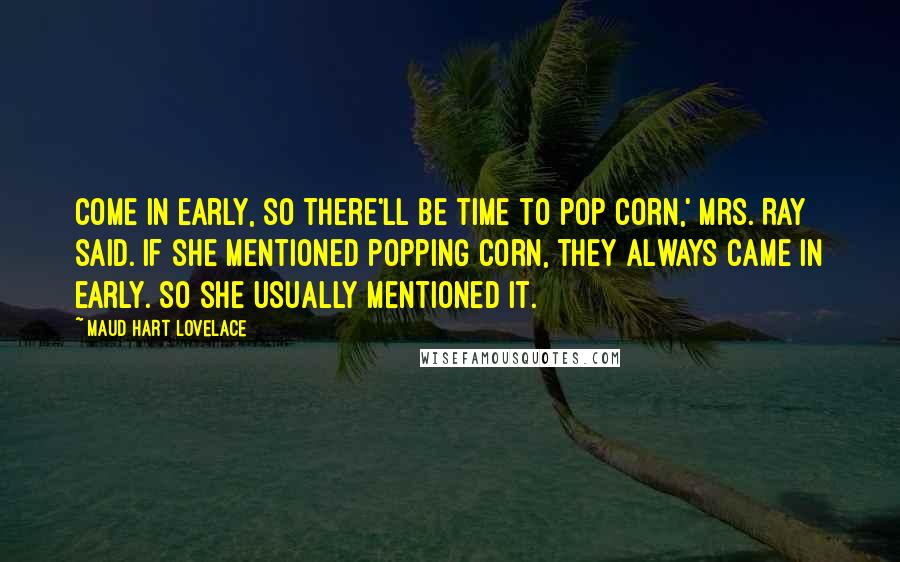 Maud Hart Lovelace Quotes: Come in early, so there'll be time to pop corn,' Mrs. Ray said. If she mentioned popping corn, they always came in early. So she usually mentioned it.