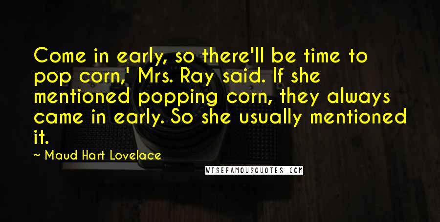 Maud Hart Lovelace Quotes: Come in early, so there'll be time to pop corn,' Mrs. Ray said. If she mentioned popping corn, they always came in early. So she usually mentioned it.