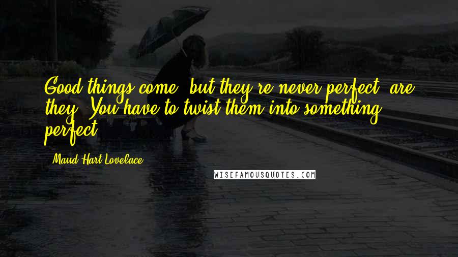 Maud Hart Lovelace Quotes: Good things come, but they're never perfect; are they? You have to twist them into something perfect.