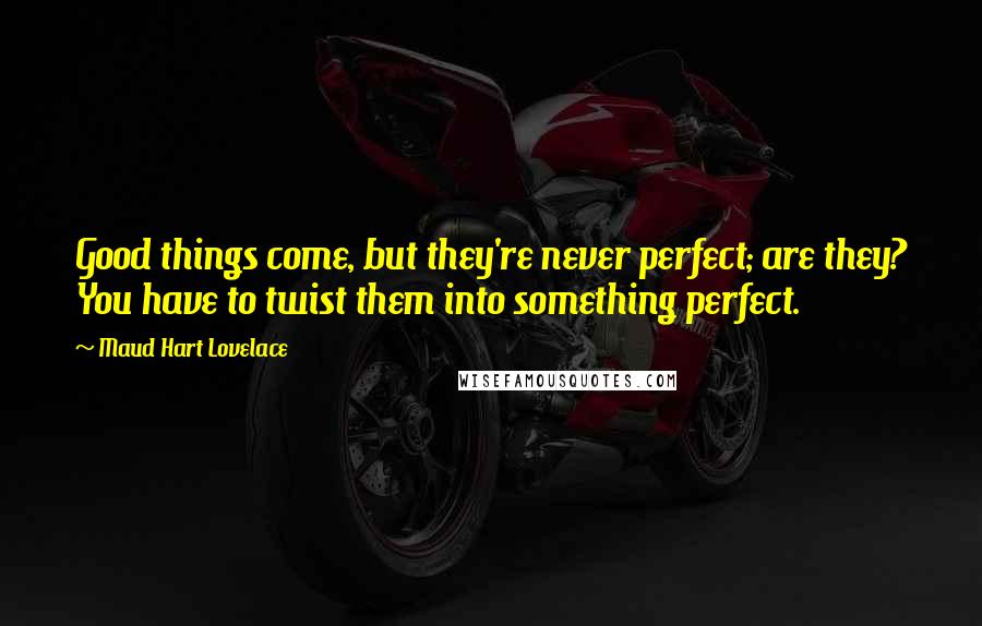 Maud Hart Lovelace Quotes: Good things come, but they're never perfect; are they? You have to twist them into something perfect.